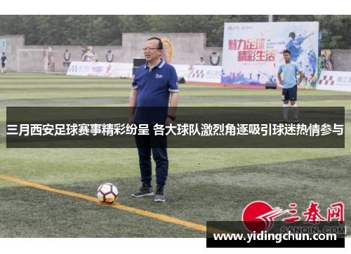 三月西安足球赛事精彩纷呈 各大球队激烈角逐吸引球迷热情参与
