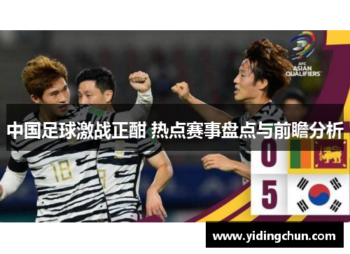 中国足球激战正酣 热点赛事盘点与前瞻分析