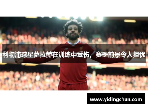 利物浦球星萨拉赫在训练中受伤，赛季前景令人担忧