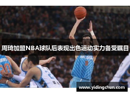 周琦加盟NBA球队后表现出色运动实力备受瞩目