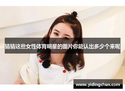 猜猜这些女性体育明星的图片你能认出多少个来呢