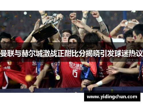 曼联与赫尔城激战正酣比分揭晓引发球迷热议