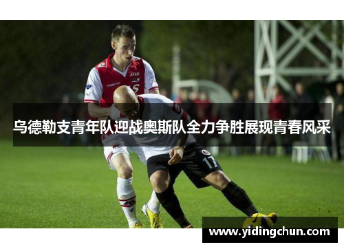乌德勒支青年队迎战奥斯队全力争胜展现青春风采