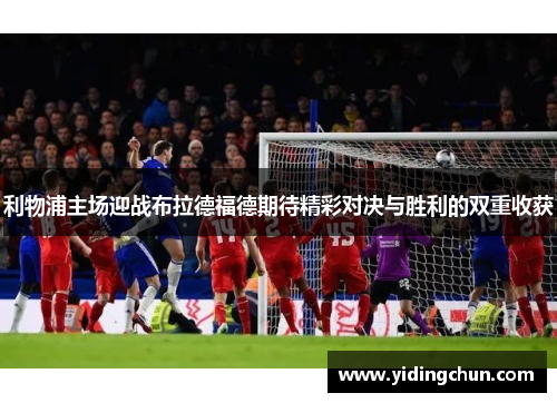 利物浦主场迎战布拉德福德期待精彩对决与胜利的双重收获