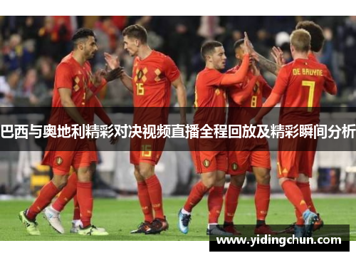 巴西与奥地利精彩对决视频直播全程回放及精彩瞬间分析