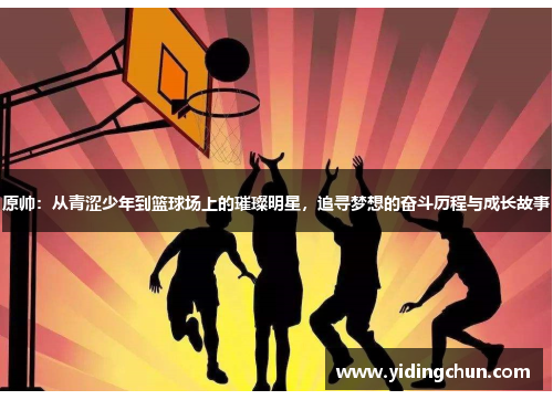 原帅：从青涩少年到篮球场上的璀璨明星，追寻梦想的奋斗历程与成长故事