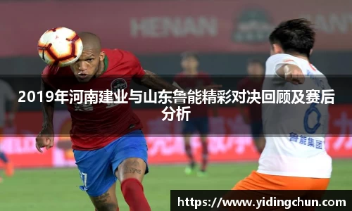 k82019年河南建业与山东鲁能精彩对决回顾及赛后分析