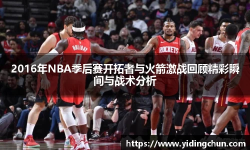 k82016年NBA季后赛开拓者与火箭激战回顾精彩瞬间与战术分析