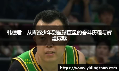 k8韩德君：从青涩少年到篮球巨星的奋斗历程与辉煌成就